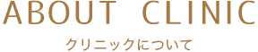ABOUT CLINIC クリニックについて